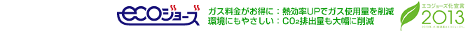 ガス料金がお得に：熱効率UPでガス使用量を削減。環境にもやさしい：CO2排出量も大幅削減「エコジョーズ化宣言2013」